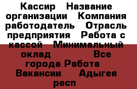 Кассир › Название организации ­ Компания-работодатель › Отрасль предприятия ­ Работа с кассой › Минимальный оклад ­ 14 000 - Все города Работа » Вакансии   . Адыгея респ.